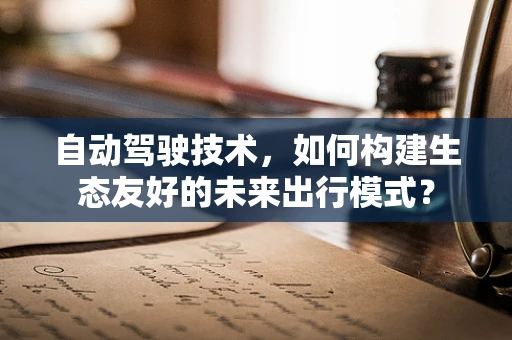自动驾驶技术，如何构建生态友好的未来出行模式？