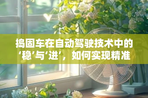 捣固车在自动驾驶技术中的‘稳’与‘进’，如何实现精准作业与高效调度？