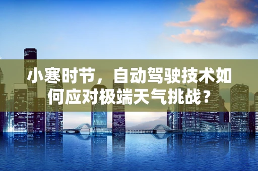 小寒时节，自动驾驶技术如何应对极端天气挑战？