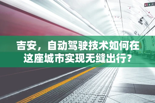 吉安，自动驾驶技术如何在这座城市实现无缝出行？