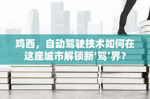 鸡西，自动驾驶技术如何在这座城市解锁新‘驾’界？