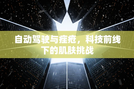 自动驾驶与痤疮，科技前线下的肌肤挑战
