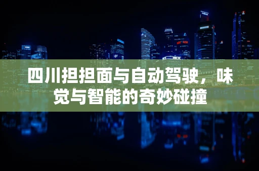 四川担担面与自动驾驶，味觉与智能的奇妙碰撞