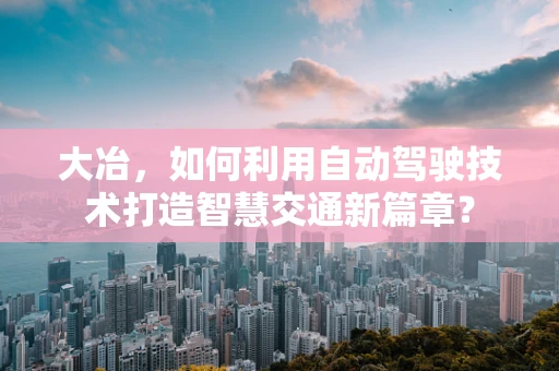 大冶，如何利用自动驾驶技术打造智慧交通新篇章？