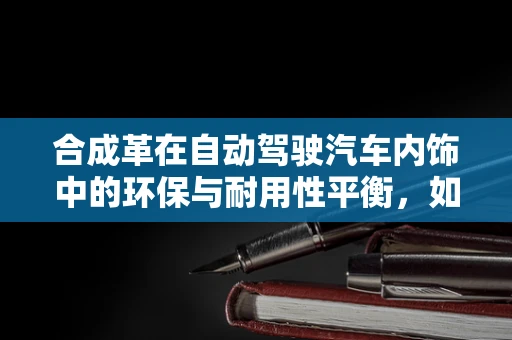 合成革在自动驾驶汽车内饰中的环保与耐用性平衡，如何实现？