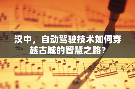 汉中，自动驾驶技术如何穿越古城的智慧之路？