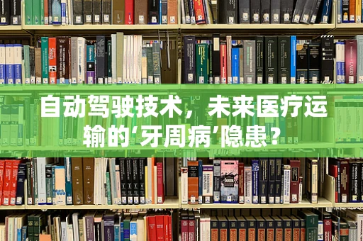 自动驾驶技术，未来医疗运输的‘牙周病’隐患？