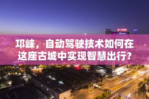 邛崃，自动驾驶技术如何在这座古城中实现智慧出行？