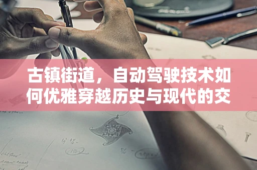 古镇街道，自动驾驶技术如何优雅穿越历史与现代的交汇？