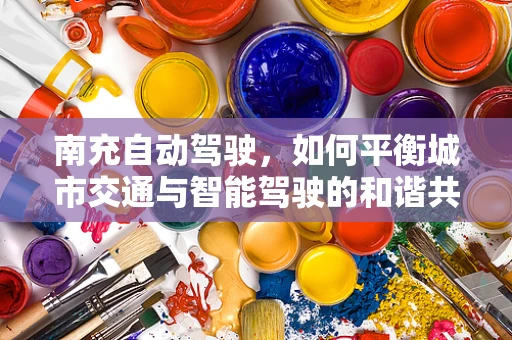 南充自动驾驶，如何平衡城市交通与智能驾驶的和谐共舞？