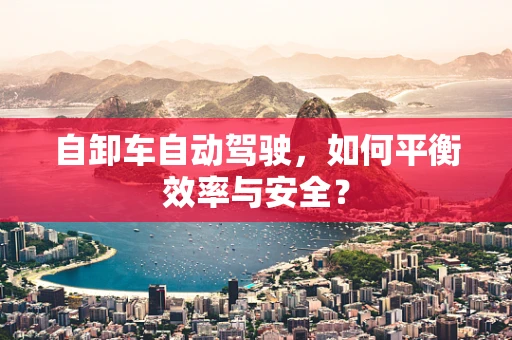 自卸车自动驾驶，如何平衡效率与安全？