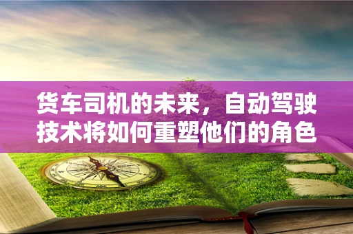 货车司机的未来，自动驾驶技术将如何重塑他们的角色？