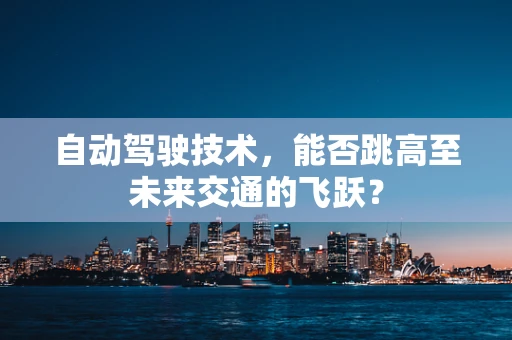 自动驾驶技术，能否跳高至未来交通的飞跃？