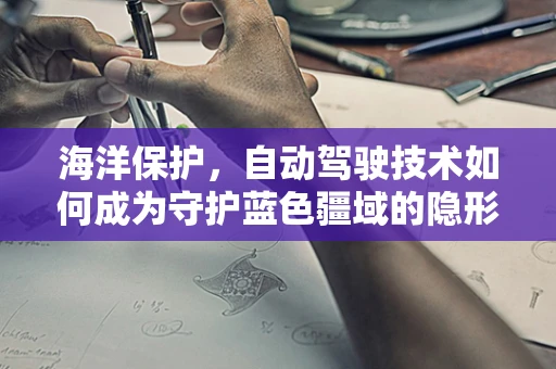 海洋保护，自动驾驶技术如何成为守护蓝色疆域的隐形之手？