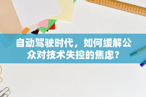 自动驾驶时代，如何缓解公众对技术失控的焦虑？