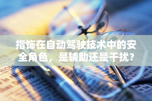 指饰在自动驾驶技术中的安全角色，是辅助还是干扰？