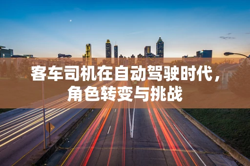 客车司机在自动驾驶时代，角色转变与挑战