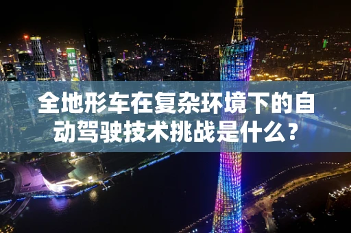 全地形车在复杂环境下的自动驾驶技术挑战是什么？