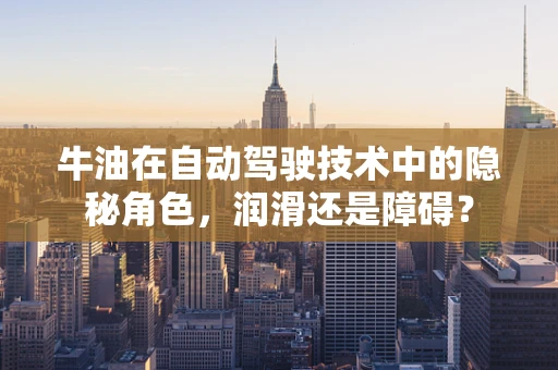 牛油在自动驾驶技术中的隐秘角色，润滑还是障碍？