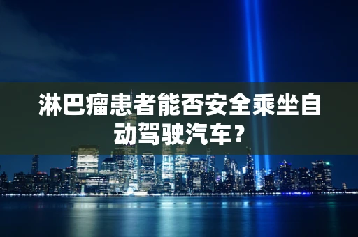 淋巴瘤患者能否安全乘坐自动驾驶汽车？