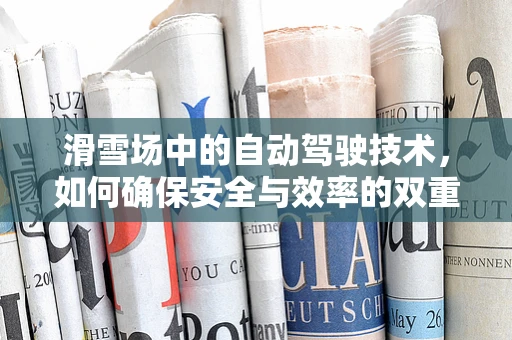 滑雪场中的自动驾驶技术，如何确保安全与效率的双重提升？