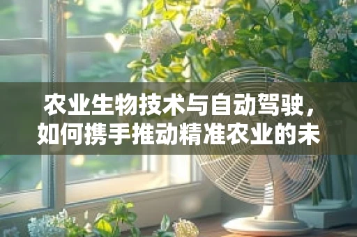农业生物技术与自动驾驶，如何携手推动精准农业的未来？