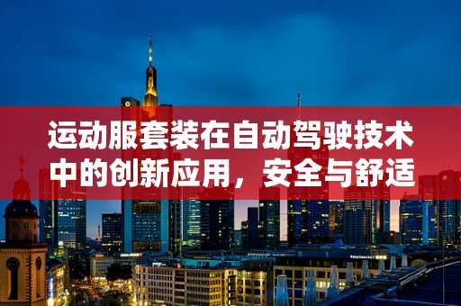 运动服套装在自动驾驶技术中的创新应用，安全与舒适的完美平衡？