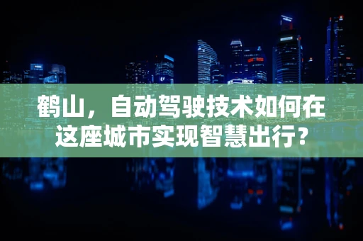 鹤山，自动驾驶技术如何在这座城市实现智慧出行？