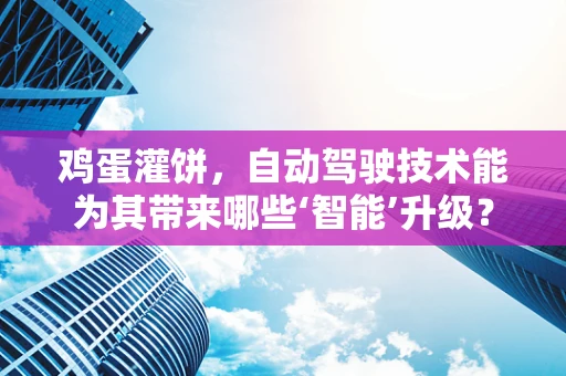 鸡蛋灌饼，自动驾驶技术能为其带来哪些‘智能’升级？