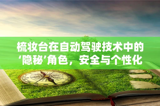 梳妆台在自动驾驶技术中的‘隐秘’角色，安全与个性化的双重保障