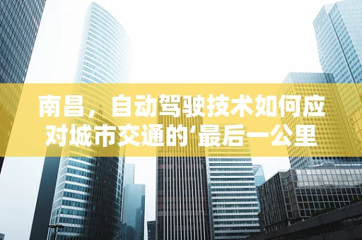 南昌，自动驾驶技术如何应对城市交通的‘最后一公里’？