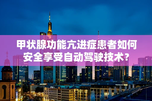 甲状腺功能亢进症患者如何安全享受自动驾驶技术？