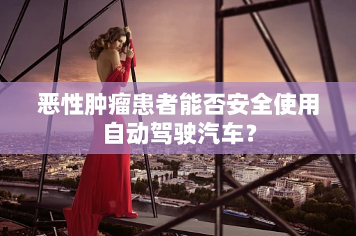 恶性肿瘤患者能否安全使用自动驾驶汽车？