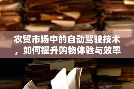 农贸市场中的自动驾驶技术，如何提升购物体验与效率？