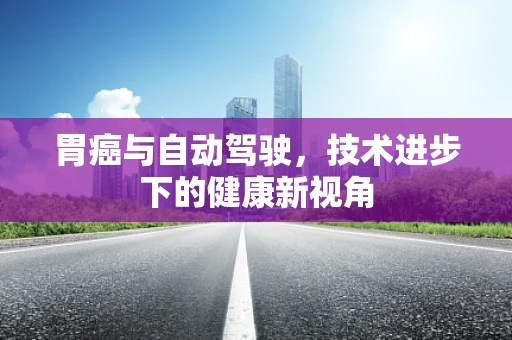 胃癌与自动驾驶，技术进步下的健康新视角