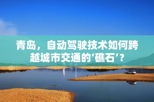 青岛，自动驾驶技术如何跨越城市交通的‘礁石’？