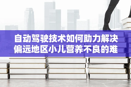 自动驾驶技术如何助力解决偏远地区小儿营养不良的难题？