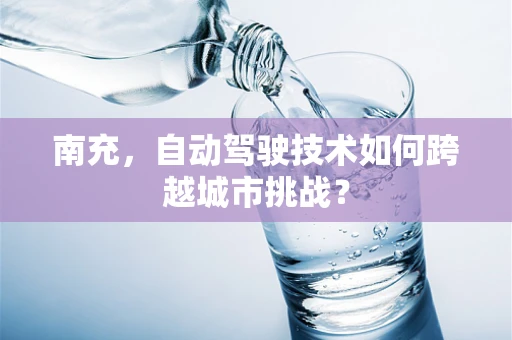 南充，自动驾驶技术如何跨越城市挑战？