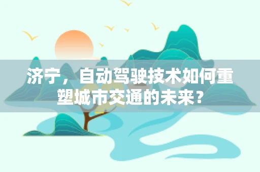 济宁，自动驾驶技术如何重塑城市交通的未来？