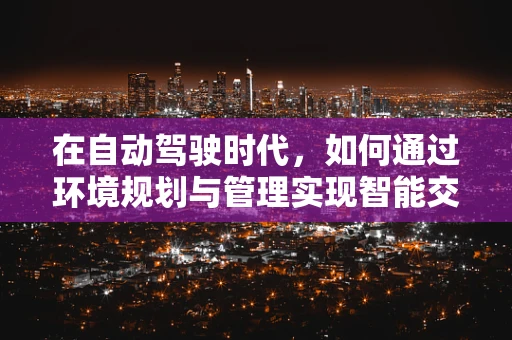在自动驾驶时代，如何通过环境规划与管理实现智能交通的和谐共生？