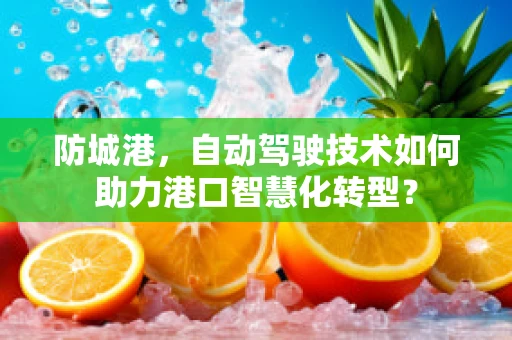 防城港，自动驾驶技术如何助力港口智慧化转型？