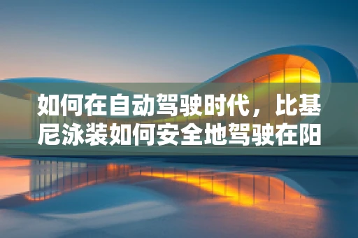 如何在自动驾驶时代，比基尼泳装如何安全地驾驶在阳光下？