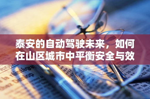 泰安的自动驾驶未来，如何在山区城市中平衡安全与效率？