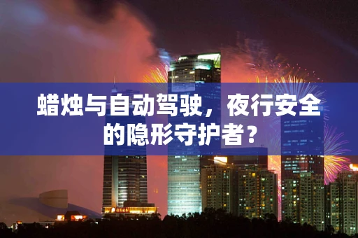 蜡烛与自动驾驶，夜行安全的隐形守护者？