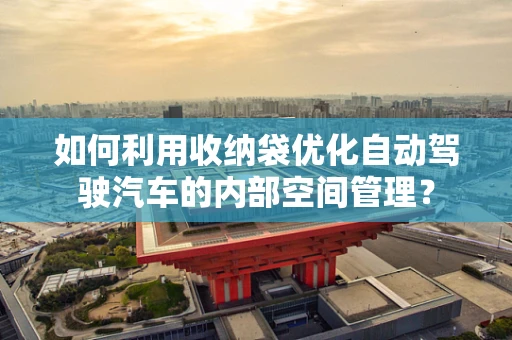 如何利用收纳袋优化自动驾驶汽车的内部空间管理？