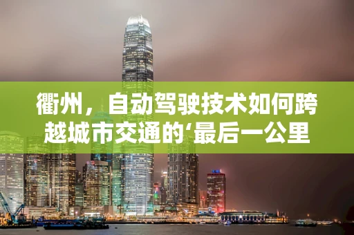 衢州，自动驾驶技术如何跨越城市交通的‘最后一公里’？