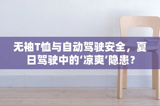 无袖T恤与自动驾驶安全，夏日驾驶中的‘凉爽’隐患？