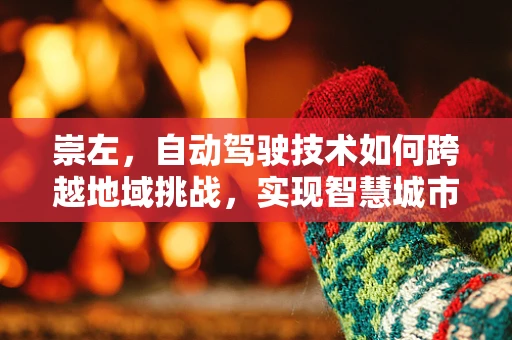 崇左，自动驾驶技术如何跨越地域挑战，实现智慧城市新篇章？