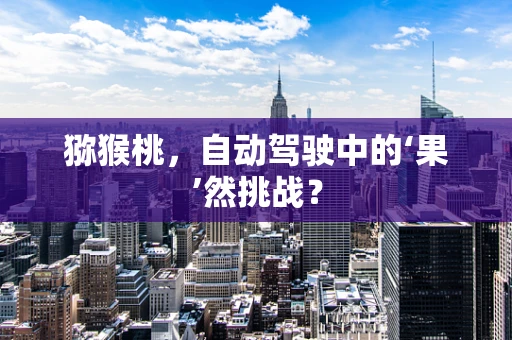 猕猴桃，自动驾驶中的‘果’然挑战？