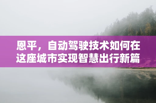 恩平，自动驾驶技术如何在这座城市实现智慧出行新篇章？